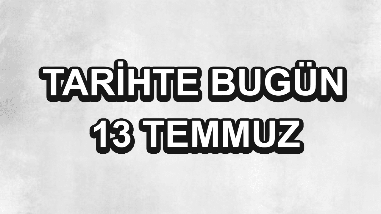July 13th in History: Pivotal Moments Shaping Turkey and the World